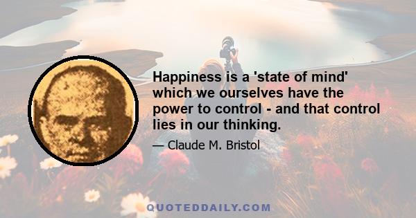 Happiness is a 'state of mind' which we ourselves have the power to control - and that control lies in our thinking.