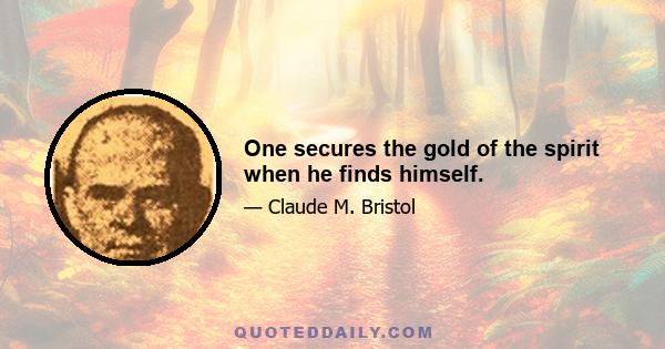 One secures the gold of the spirit when he finds himself.