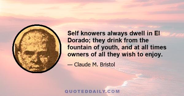 Self knowers always dwell in El Dorado; they drink from the fountain of youth, and at all times owners of all they wish to enjoy.