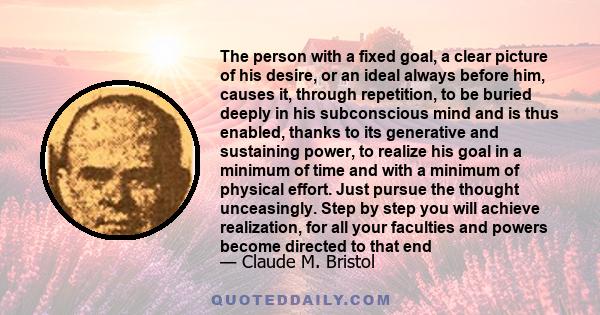 The person with a fixed goal, a clear picture of his desire, or an ideal always before him, causes it, through repetition, to be buried deeply in his subconscious mind and is thus enabled, thanks to its generative and