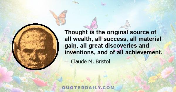 Thought is the original source of all wealth, all success, all material gain, all great discoveries and inventions, and of all achievement.