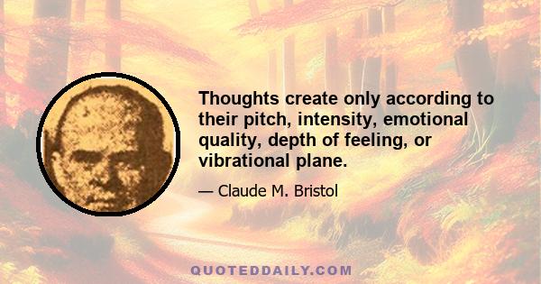 Thoughts create only according to their pitch, intensity, emotional quality, depth of feeling, or vibrational plane.