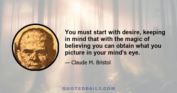 You must start with desire, keeping in mind that with the magic of believing you can obtain what you picture in your mind's eye.