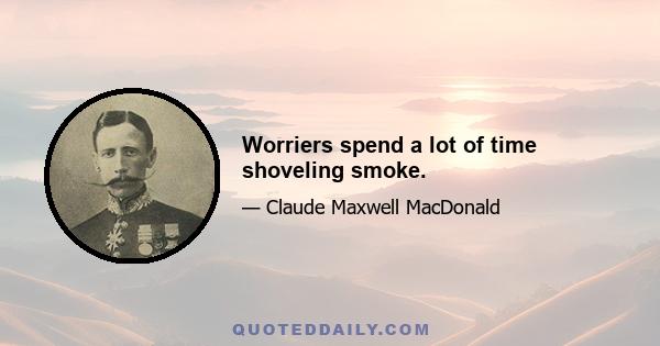 Worriers spend a lot of time shoveling smoke.