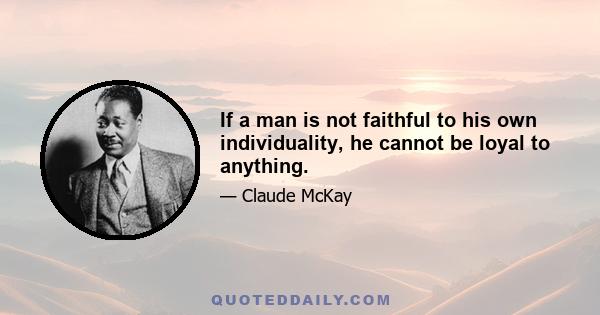 If a man is not faithful to his own individuality, he cannot be loyal to anything.