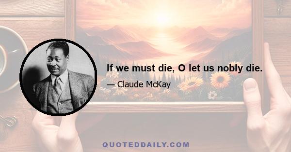 If we must die, O let us nobly die.