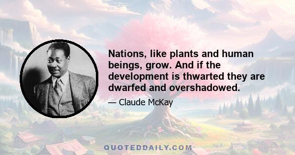 Nations, like plants and human beings, grow. And if the development is thwarted they are dwarfed and overshadowed.