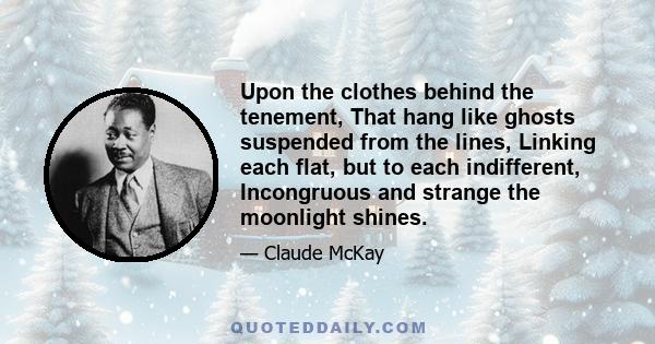 Upon the clothes behind the tenement, That hang like ghosts suspended from the lines, Linking each flat, but to each indifferent, Incongruous and strange the moonlight shines.