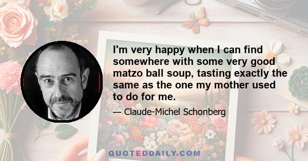 I'm very happy when I can find somewhere with some very good matzo ball soup, tasting exactly the same as the one my mother used to do for me.