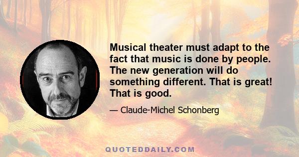 Musical theater must adapt to the fact that music is done by people. The new generation will do something different. That is great! That is good.