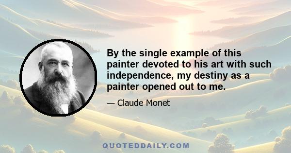 By the single example of this painter devoted to his art with such independence, my destiny as a painter opened out to me.
