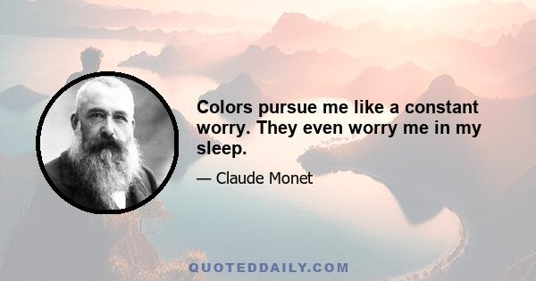 Colors pursue me like a constant worry. They even worry me in my sleep.