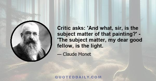 Critic asks: 'And what, sir, is the subject matter of that painting?' - 'The subject matter, my dear good fellow, is the light.