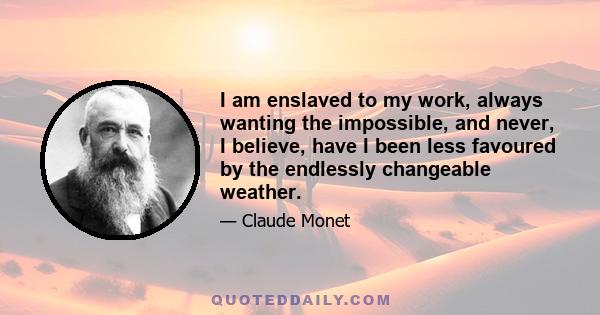 I am enslaved to my work, always wanting the impossible, and never, I believe, have I been less favoured by the endlessly changeable weather.