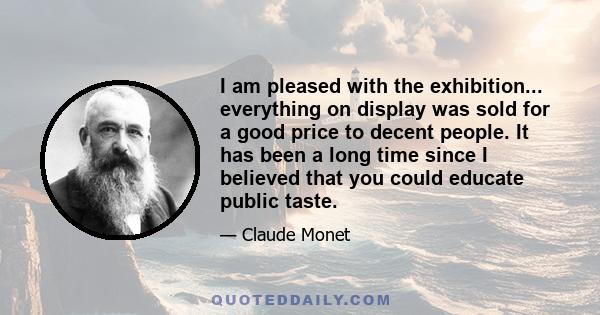 I am pleased with the exhibition... everything on display was sold for a good price to decent people. It has been a long time since I believed that you could educate public taste.