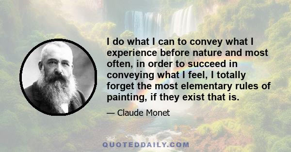 I do what I can to convey what I experience before nature and most often, in order to succeed in conveying what I feel, I totally forget the most elementary rules of painting, if they exist that is.