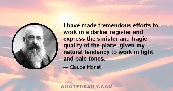 I have made tremendous efforts to work in a darker register and express the sinister and tragic quality of the place, given my natural tendency to work in light and pale tones.