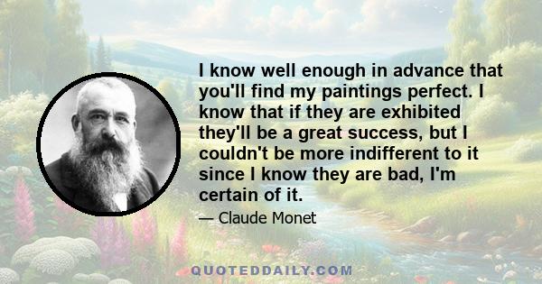 I know well enough in advance that you'll find my paintings perfect. I know that if they are exhibited they'll be a great success, but I couldn't be more indifferent to it since I know they are bad, I'm certain of it.