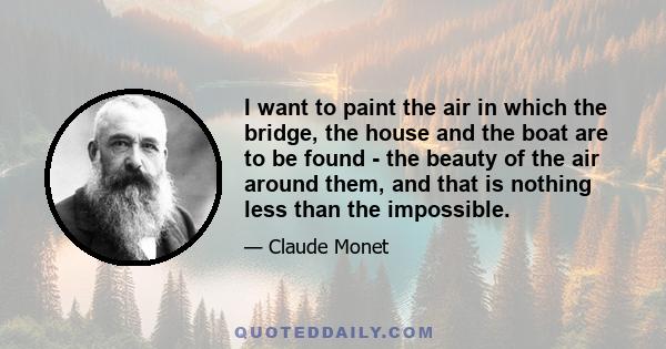 I want to paint the air in which the bridge, the house and the boat are to be found - the beauty of the air around them, and that is nothing less than the impossible.