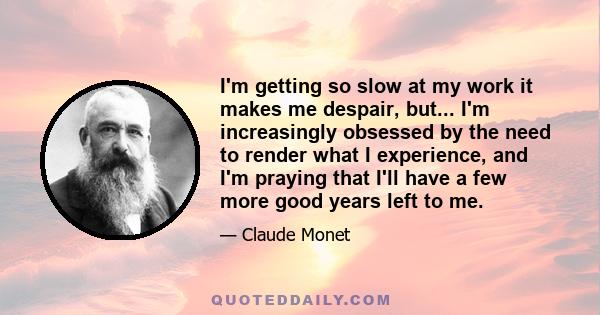 I'm getting so slow at my work it makes me despair, but... I'm increasingly obsessed by the need to render what I experience, and I'm praying that I'll have a few more good years left to me.