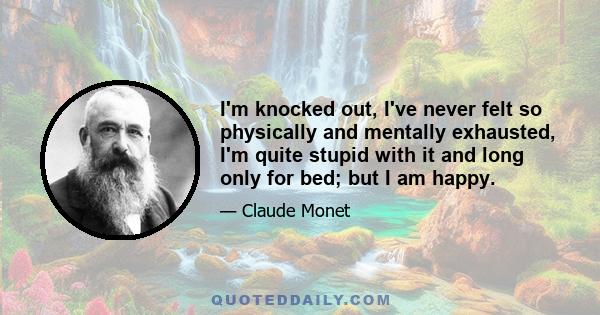 I'm knocked out, I've never felt so physically and mentally exhausted, I'm quite stupid with it and long only for bed; but I am happy.