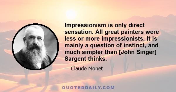 Impressionism is only direct sensation. All great painters were less or more impressionists. It is mainly a question of instinct, and much simpler than [John Singer] Sargent thinks.