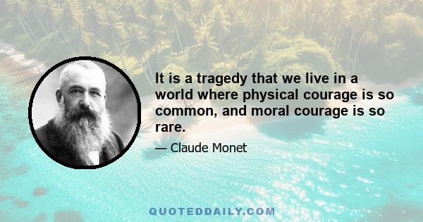 It is a tragedy that we live in a world where physical courage is so common, and moral courage is so rare.