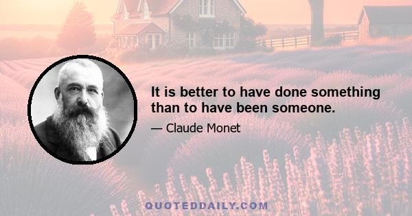 It is better to have done something than to have been someone.