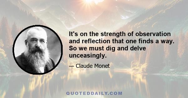 It's on the strength of observation and reflection that one finds a way. So we must dig and delve unceasingly.