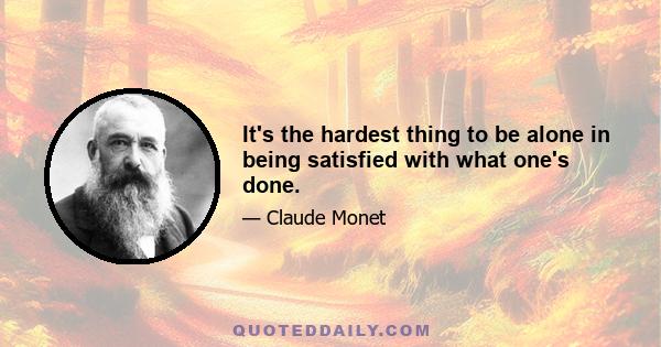 It's the hardest thing to be alone in being satisfied with what one's done.