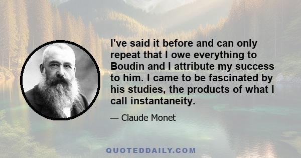 I've said it before and can only repeat that I owe everything to Boudin and I attribute my success to him. I came to be fascinated by his studies, the products of what I call instantaneity.