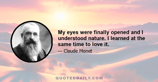 My eyes were finally opened and I understood nature. I learned at the same time to love it.