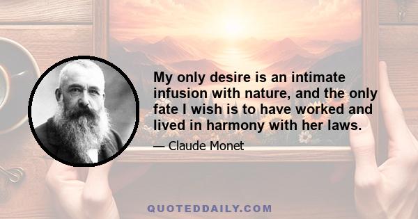 My only desire is an intimate infusion with nature, and the only fate I wish is to have worked and lived in harmony with her laws.