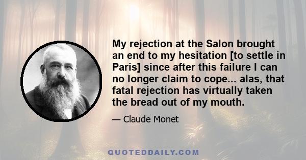 My rejection at the Salon brought an end to my hesitation [to settle in Paris] since after this failure I can no longer claim to cope... alas, that fatal rejection has virtually taken the bread out of my mouth.