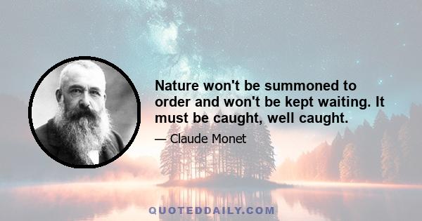 Nature won't be summoned to order and won't be kept waiting. It must be caught, well caught.