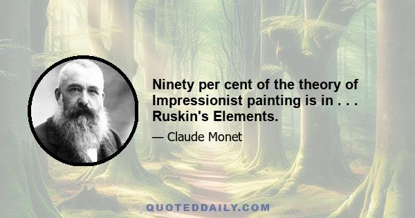 Ninety per cent of the theory of Impressionist painting is in . . . Ruskin's Elements.