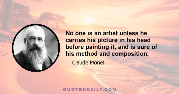 No one is an artist unless he carries his picture in his head before painting it, and is sure of his method and composition.