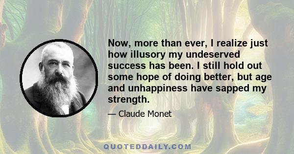 Now, more than ever, I realize just how illusory my undeserved success has been. I still hold out some hope of doing better, but age and unhappiness have sapped my strength.