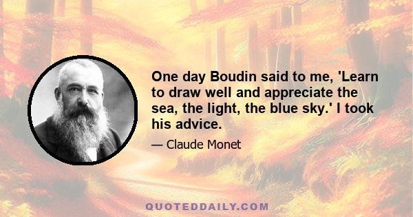 One day Boudin said to me, 'Learn to draw well and appreciate the sea, the light, the blue sky.' I took his advice.