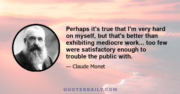 Perhaps it's true that I'm very hard on myself, but that's better than exhibiting mediocre work... too few were satisfactory enough to trouble the public with.