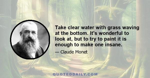 Take clear water with grass waving at the bottom. It's wonderful to look at, but to try to paint it is enough to make one insane.