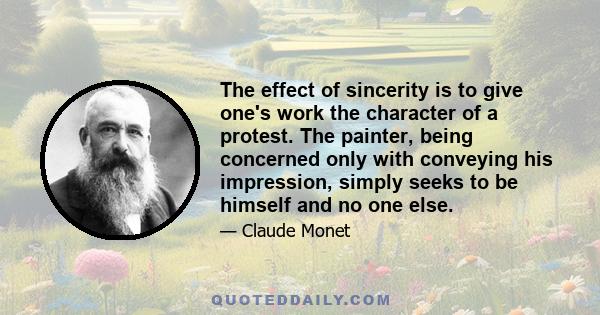 The effect of sincerity is to give one's work the character of a protest. The painter, being concerned only with conveying his impression, simply seeks to be himself and no one else.