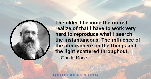 The older I become the more I realize of that I have to work very hard to reproduce what I search: the instantaneous. The influence of the atmosphere on the things and the light scattered throughout.