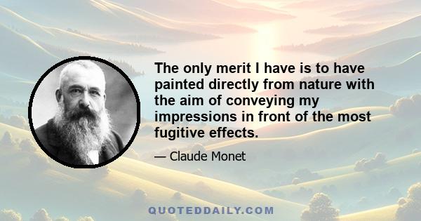 The only merit I have is to have painted directly from nature with the aim of conveying my impressions in front of the most fugitive effects.