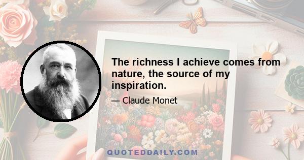 The richness I achieve comes from nature, the source of my inspiration.