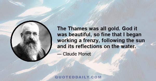 The Thames was all gold. God it was beautiful, so fine that I began working a frenzy, following the sun and its reflections on the water.