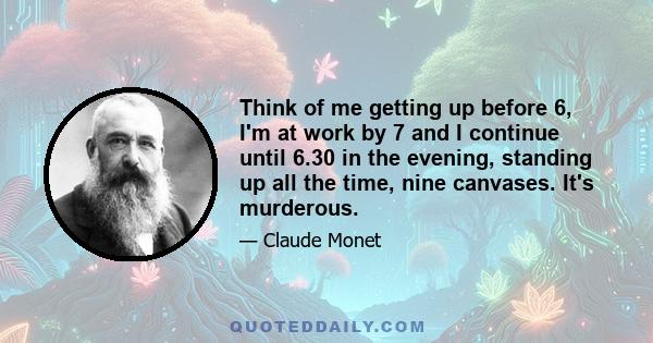 Think of me getting up before 6, I'm at work by 7 and I continue until 6.30 in the evening, standing up all the time, nine canvases. It's murderous.