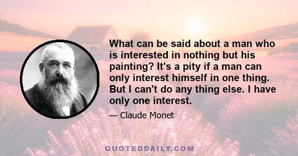 What can be said about a man who is interested in nothing but his painting? It's a pity if a man can only interest himself in one thing. But I can't do any thing else. I have only one interest.