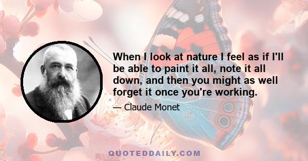 When I look at nature I feel as if I'll be able to paint it all, note it all down, and then you might as well forget it once you're working.