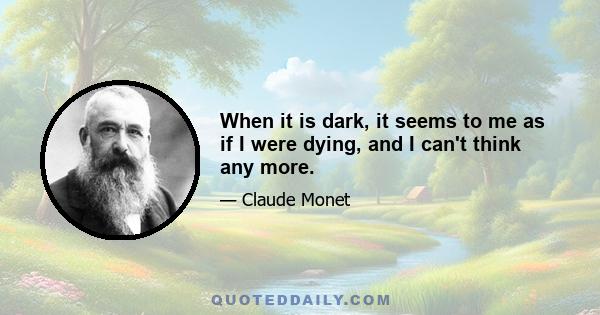 When it is dark, it seems to me as if I were dying, and I can't think any more.